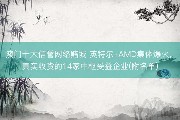 澳门十大信誉网络赌城 英特尔+AMD集体爆火， 真实收货的14家中枢受益企业(附名单)