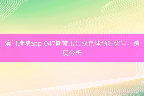 澳门赌城app 047期常玉江双色球预测奖号：跨度分析