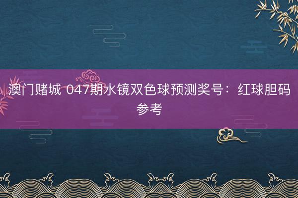 澳门赌城 047期水镜双色球预测奖号：红球胆码参考