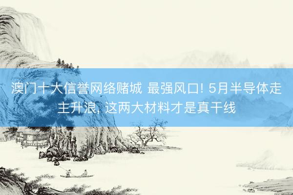 澳门十大信誉网络赌城 最强风口! 5月半导体走主升浪， 这两大材料才是真干线