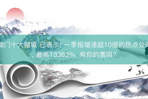 澳门十大赌城 已表示! 一季报增速超10倍的热点公司， 最高13362%， 有你的票吗?
