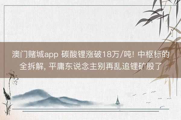 澳门赌城app 碳酸锂涨破18万/吨! 中枢标的全拆解， 平庸东说念主别再乱追锂矿股了
