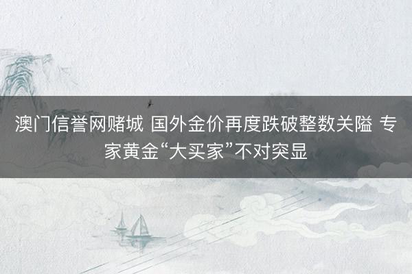 澳门信誉网赌城 国外金价再度跌破整数关隘 专家黄金“大买家”不对突显