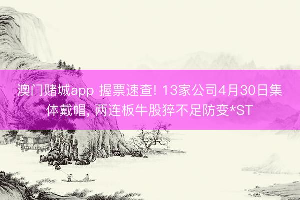 澳门赌城app 握票速查! 13家公司4月30日集体戴帽， 两连板牛股猝不足防变*ST