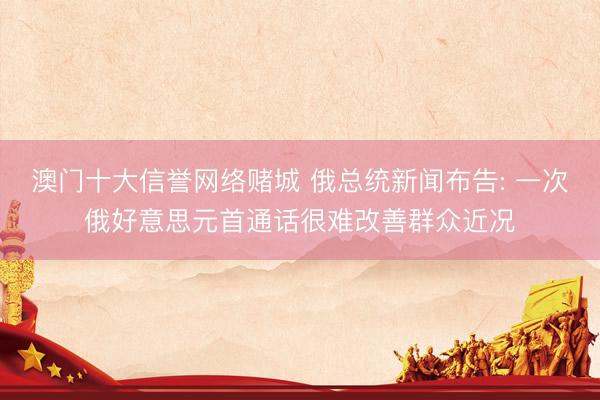 澳门十大信誉网络赌城 俄总统新闻布告: 一次俄好意思元首通话很难改善群众近况