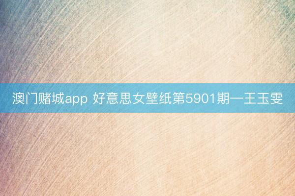 澳门赌城app 好意思女壁纸第5901期—王玉雯