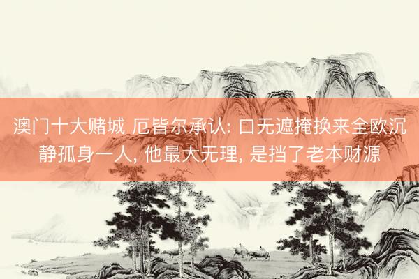 澳门十大赌城 厄皆尔承认: 口无遮掩换来全欧沉静孤身一人， 他最大无理， 是挡了老本财源