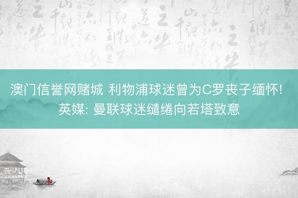 澳门信誉网赌城 利物浦球迷曾为C罗丧子缅怀! 英媒: 曼联球迷缱绻向若塔致意