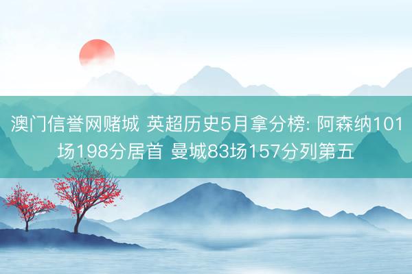 澳门信誉网赌城 英超历史5月拿分榜: 阿森纳101场198分居首 曼城83场157分列第五