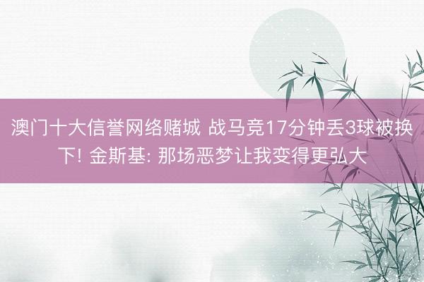 澳门十大信誉网络赌城 战马竞17分钟丢3球被换下! 金斯基: 那场恶梦让我变得更弘大