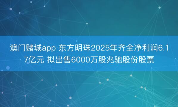 澳门赌城app 东方明珠2025年齐全净利润6.17亿元 拟出售6000万股兆驰股份股票