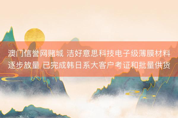 澳门信誉网赌城 洁好意思科技电子级薄膜材料逐步放量 已完成韩日系大客户考证和批量供货