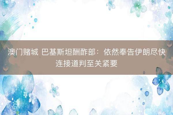 澳门赌城 巴基斯坦酬酢部：依然奉告伊朗尽快连接道判至关紧要