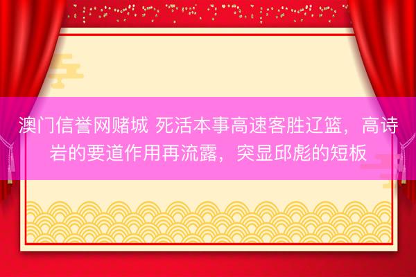 澳门信誉网赌城 死活本事高速客胜辽篮，高诗岩的要道作用再流露，突显邱彪的短板