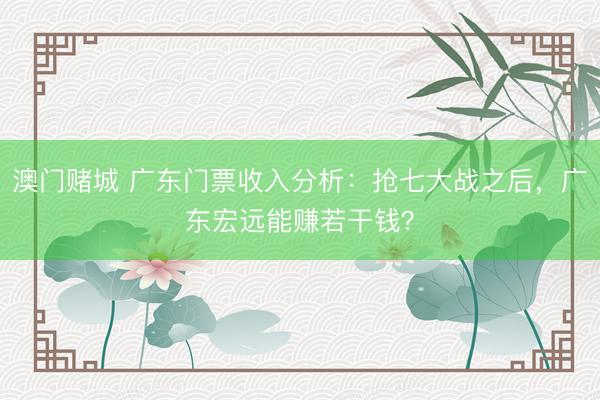 澳门赌城 广东门票收入分析：抢七大战之后，广东宏远能赚若干钱？