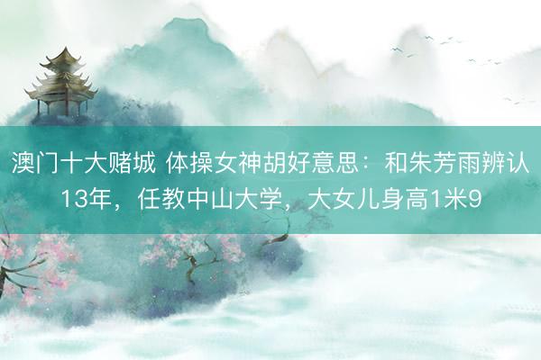 澳门十大赌城 体操女神胡好意思：和朱芳雨辨认13年，任教中山大学，大女儿身高1米9