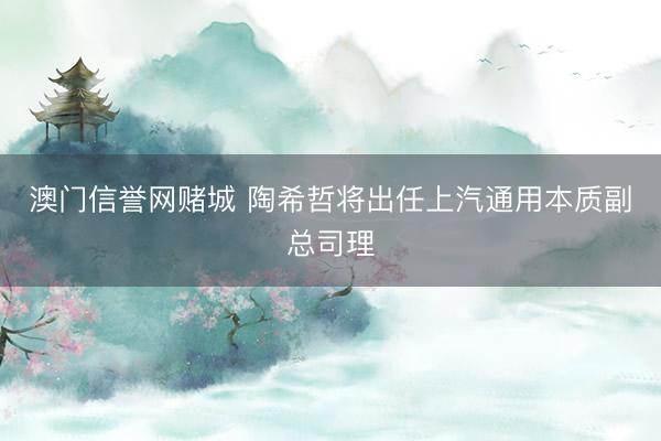 澳门信誉网赌城 陶希哲将出任上汽通用本质副总司理