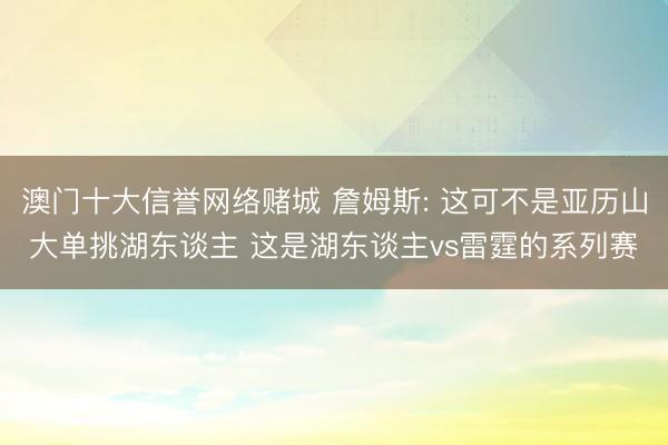 澳门十大信誉网络赌城 詹姆斯: 这可不是亚历山大单挑湖东谈主 这是湖东谈主vs雷霆的系列赛