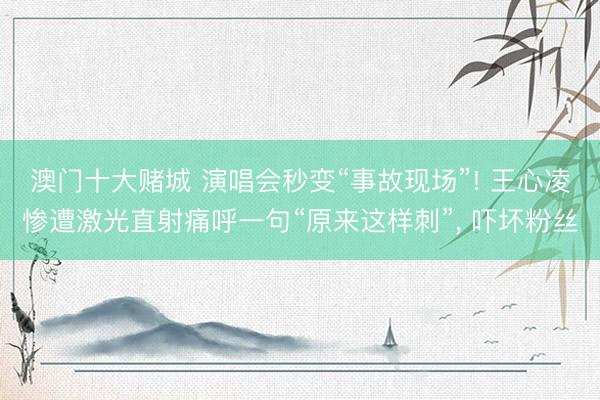 澳门十大赌城 演唱会秒变“事故现场”! 王心凌惨遭激光直射痛呼一句“原来这样刺”， 吓坏粉丝