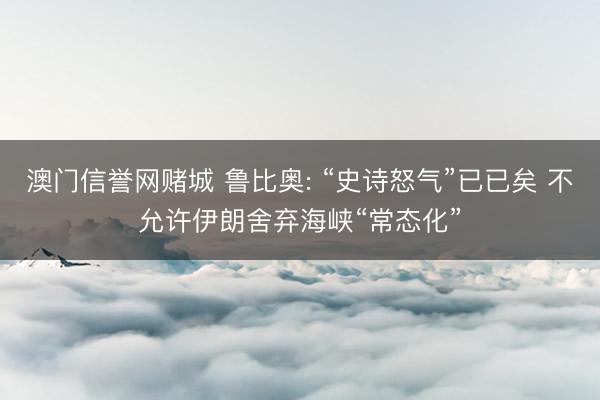 澳门信誉网赌城 鲁比奥: “史诗怒气”已已矣 不允许伊朗舍弃海峡“常态化”