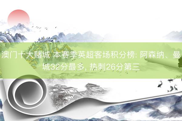 澳门十大赌城 本赛季英超客场积分榜: 阿森纳、曼城32分最多， 热刺26分第三
