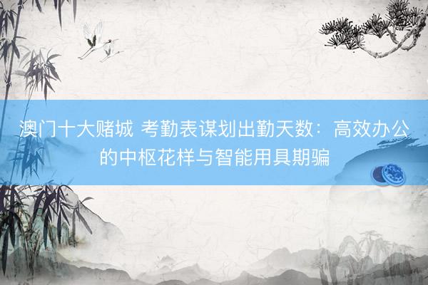 澳门十大赌城 考勤表谋划出勤天数：高效办公的中枢花样与智能用具期骗