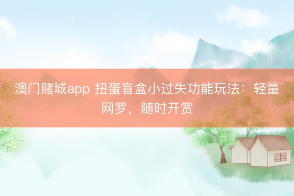 澳门赌城app 扭蛋盲盒小过失功能玩法：轻量网罗，随时开赏