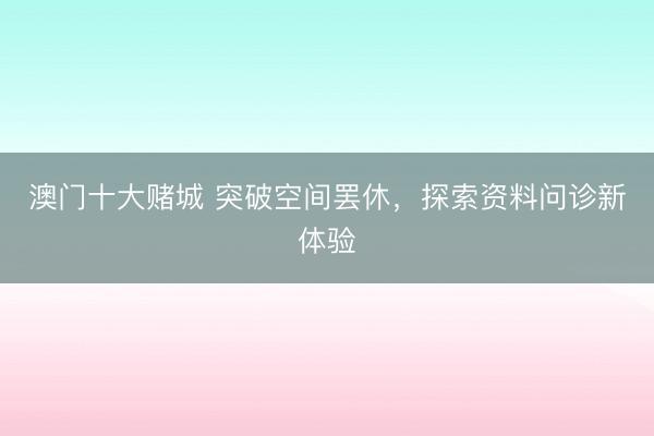 澳门十大赌城 突破空间罢休，探索资料问诊新体验