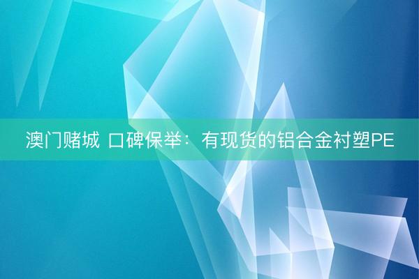 澳门赌城 口碑保举：有现货的铝合金衬塑PE