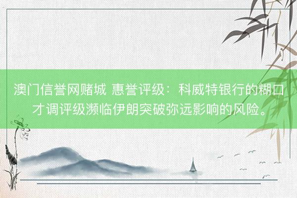 澳门信誉网赌城 惠誉评级：科威特银行的糊口才调评级濒临伊朗突破弥远影响的风险。