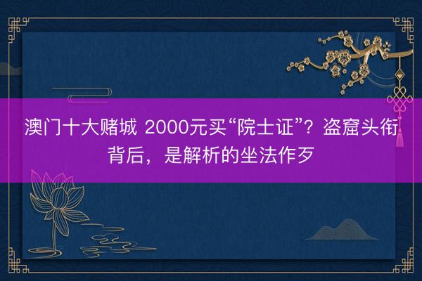 澳门十大赌城 2000元买“院士证”？盗窟头衔背后，是解析的坐法作歹