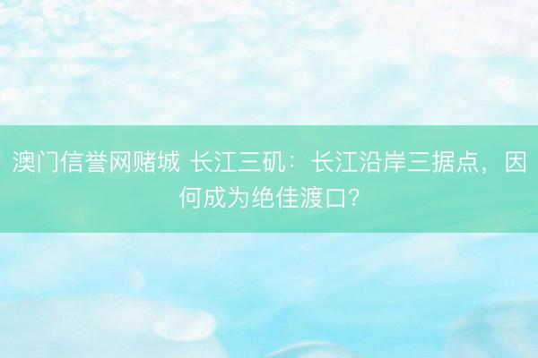 澳门信誉网赌城 长江三矶：长江沿岸三据点，因何成为绝佳渡口？