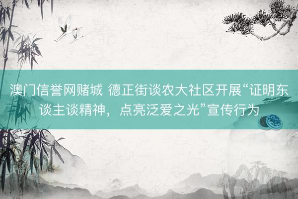 澳门信誉网赌城 德正街谈农大社区开展“证明东谈主谈精神，点亮泛爱之光”宣传行为