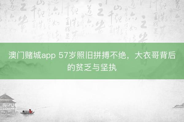 澳门赌城app 57岁照旧拼搏不绝，大衣哥背后的贫乏与坚执