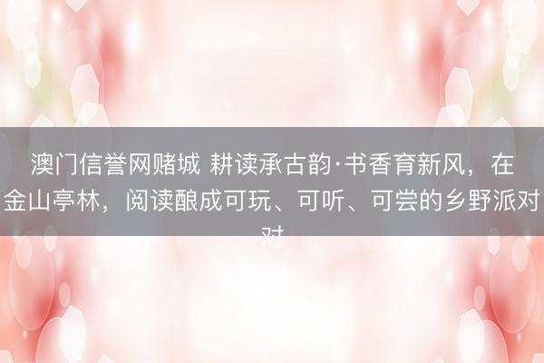 澳门信誉网赌城 耕读承古韵·书香育新风，在金山亭林，阅读酿成可玩、可听、可尝的乡野派对