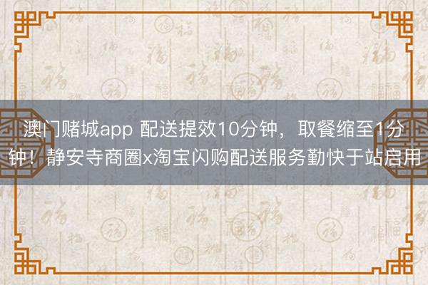澳门赌城app 配送提效10分钟，取餐缩至1分钟！静安寺商圈x淘宝闪购配送服务勤快于站启用