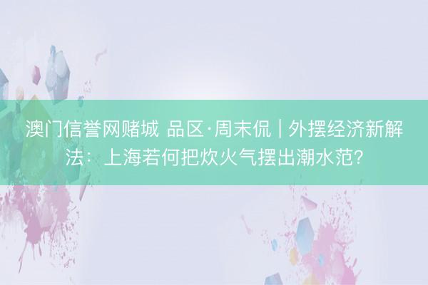 澳门信誉网赌城 品区·周末侃 | 外摆经济新解法：上海若何把炊火气摆出潮水范？