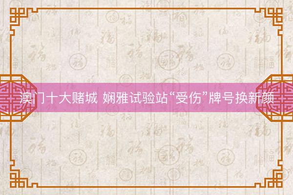 澳门十大赌城 娴雅试验站“受伤”牌号换新颜
