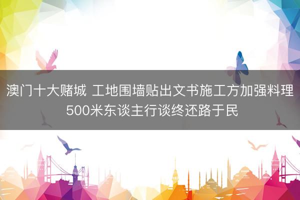 澳门十大赌城 工地围墙贴出文书施工方加强料理 500米东谈主行谈终还路于民