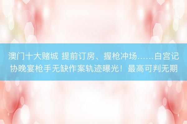 澳门十大赌城 提前订房、握枪冲场……白宫记协晚宴枪手无缺作案轨迹曝光！最高可判无期