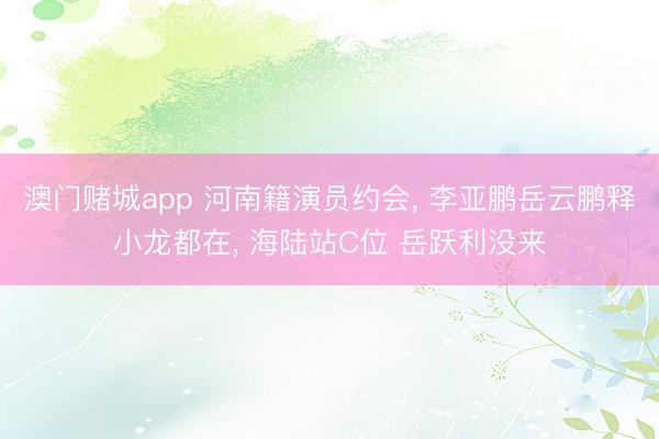 澳门赌城app 河南籍演员约会, 李亚鹏岳云鹏释小龙都在, 海陆站C位 岳跃利没来