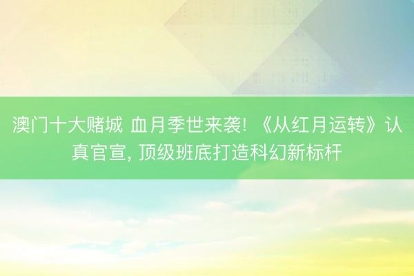澳门十大赌城 血月季世来袭! 《从红月运转》认真官宣, 顶级班底打造科幻新标杆