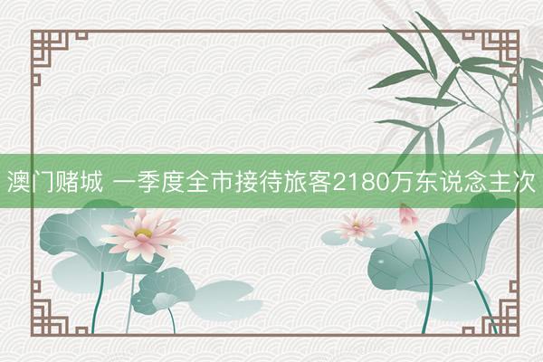 澳门赌城 一季度全市接待旅客2180万东说念主次